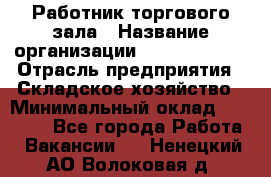 Работник торгового зала › Название организации ­ Team PRO 24 › Отрасль предприятия ­ Складское хозяйство › Минимальный оклад ­ 30 000 - Все города Работа » Вакансии   . Ненецкий АО,Волоковая д.